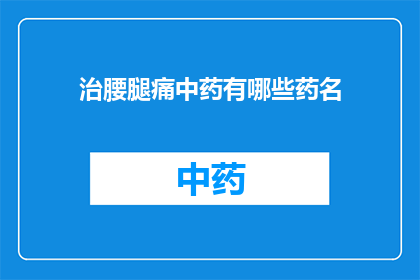 治腰腿痛中药有哪些药名(您知道有哪些中药可以有效治疗腰腿痛吗？)