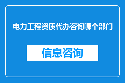 电力工程资质代办咨询哪个部门(您是否在寻找电力工程资质的代办咨询服务？)
