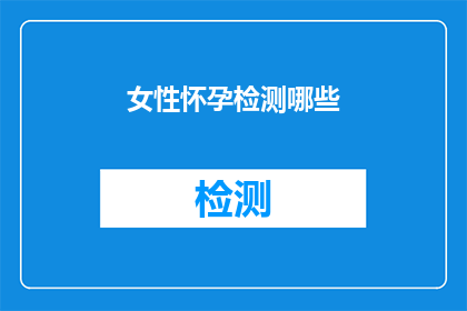 女性怀孕检测哪些(女性怀孕检测的关键指标有哪些？)