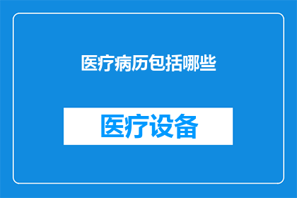 医疗病历包括哪些(医疗病历包含哪些关键要素？)