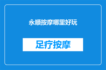 永顺按摩哪里好玩(永顺按摩体验：哪里能让您尽享放松之旅？)