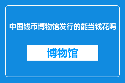 中国钱币博物馆发行的能当钱花吗(中国钱币博物馆发行的藏品能否作为流通货币使用？)