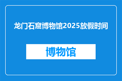 龙门石窟博物馆2025放假时间(2025年龙门石窟博物馆的假期安排是什么？)