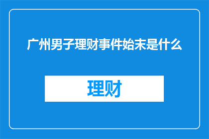 广州男子理财事件始末是什么(广州男子理财事件：揭开背后的真相与挑战)