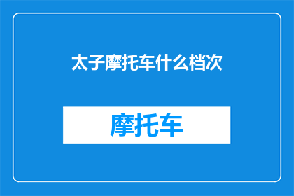 太子摩托车什么档次(太子摩托车的档次如何？)