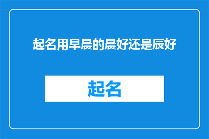 起名用早晨的晨好还是辰好(晨与辰：哪个更适合作为起名之选？)