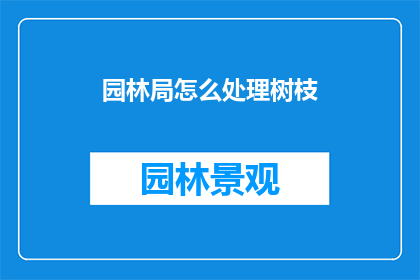 园林局怎么处理树枝(园林局如何处理树枝？)
