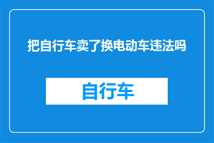 把自行车卖了换电动车违法吗(出售自行车以换取电动车是否构成违法？)