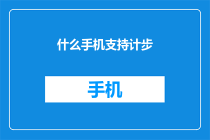 什么手机支持计步(您知道哪些手机具备计步功能吗？)