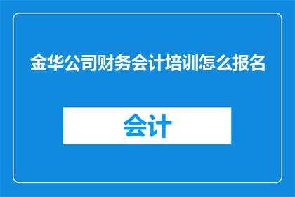 金华公司财务会计培训怎么报名(如何报名参加金华公司提供的财务会计专业培训课程？)