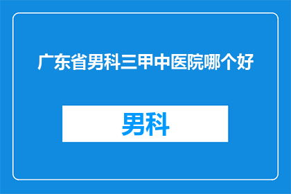 广东省男科三甲中医院哪个好(广东省男科三甲中医院哪家更优秀？)