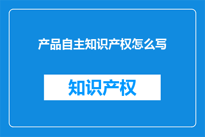 产品自主知识产权怎么写(如何撰写具有自主知识产权的产品描述？)