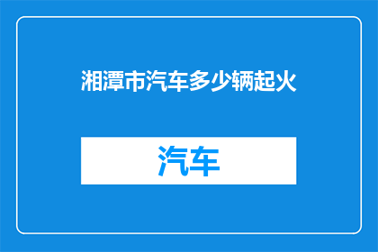 湘潭市汽车多少辆起火(湘潭市汽车起火数量引发关注，市民安全引担忧)
