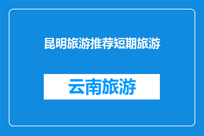 昆明旅游推荐短期旅游(昆明旅游：短期游的最佳选择是什么？)