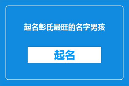 起名彭氏最旺的名字男孩(彭氏家族中，哪位男孩的名字最为兴旺昌盛？)