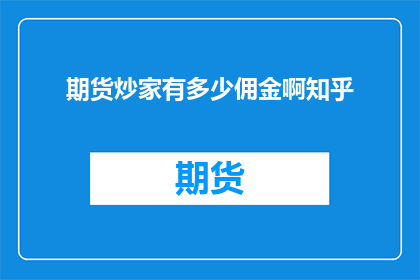 期货炒家有多少佣金啊知乎(期货炒家佣金是多少？在知乎上，这个问题引发了广泛的讨论和关注)