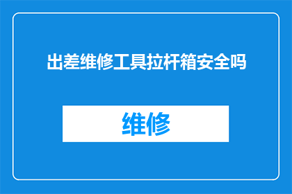 出差维修工具拉杆箱安全吗(出差携带维修工具的拉杆箱是否安全？)