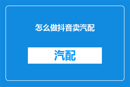 怎么做抖音卖汽配(如何通过抖音平台成功销售汽车配件？)
