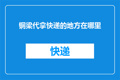 铜梁代拿快递的地方在哪里(铜梁区快递代收服务在哪里？)