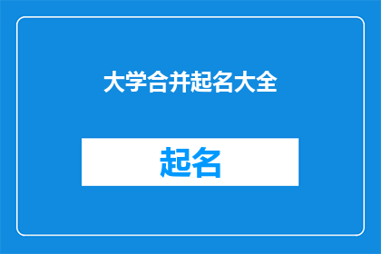 大学合并起名大全(如何为大学合并后的全新名称集思广益？)