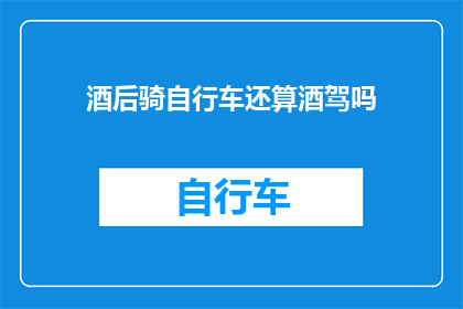 酒后骑自行车还算酒驾吗(酒后骑行自行车是否构成酒驾？)
