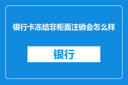 银行卡冻结非柜面注销会怎么样(如果银行卡在非柜面情况下被冻结，会发生什么后果？)