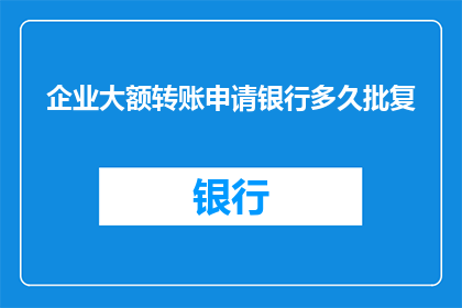 企业大额转账申请银行多久批复(企业大额转账申请银行需要多久才能得到批复？)