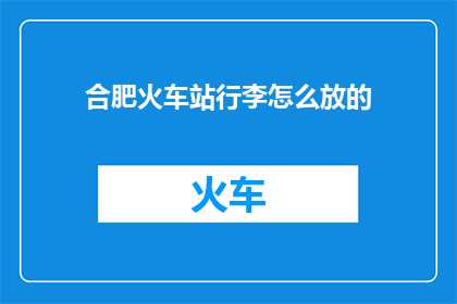 合肥火车站行李怎么放的(合肥火车站行李存放指南：旅客如何正确放置行李？)