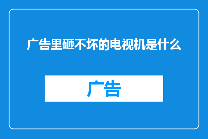 广告里砸不坏的电视机是什么(什么电视机在广告中坚不可摧，让人难以摧毁？)