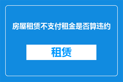 房屋租赁不支付租金是否算违约(租赁房屋未按时支付租金是否构成违约？)