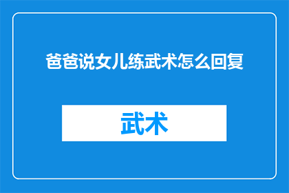 爸爸说女儿练武术怎么回复(如何回应父亲关于女儿练习武术的询问？)