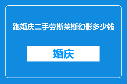 跑婚庆二手劳斯莱斯幻影多少钱(您是否在寻找一个性价比高的二手劳斯莱斯幻影？价格是多少？)