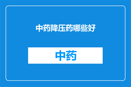 中药降压药哪些好(哪些中药降压药效果显著？)