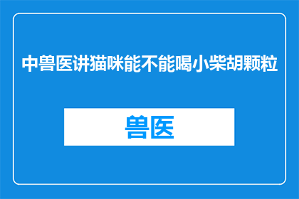 中兽医讲猫咪能不能喝小柴胡颗粒(中兽医能否推荐猫咪服用小柴胡颗粒？)
