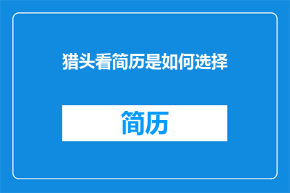 猎头看简历是如何选择(猎头在筛选简历时，他们是如何做出决策的？)