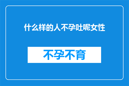 什么样的人不孕吐呢女性(女性为何难以体验呕吐？)