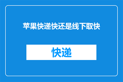 苹果快递快还是线下取快(苹果快递与线下取货：哪个更快？)