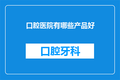 口腔医院有哪些产品好(口腔医院有哪些令人称赞的产品？)