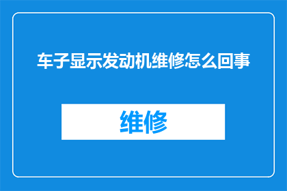 车子显示发动机维修怎么回事(车子显示发动机维修，究竟是怎么回事？)