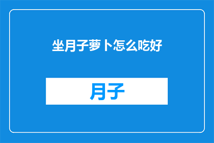 坐月子萝卜怎么吃好(坐月子期间，如何正确食用萝卜以促进恢复？)