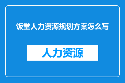 饭堂人力资源规划方案怎么写(如何撰写一份全面且实用的饭堂人力资源规划方案？)