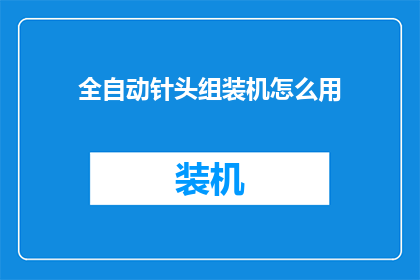 全自动针头组装机怎么用(全自动针头组装机的正确使用方法是什么？)