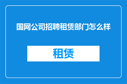 国网公司招聘租赁部门怎么样(国网公司租赁部门招聘岗位是否吸引您？)