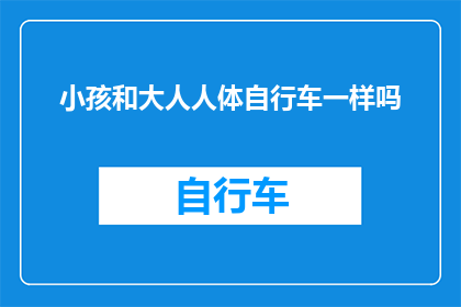 小孩和大人人体自行车一样吗(小孩的体型与成人相比，是否真的像人体自行车一样存在显著差异？)