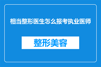 相当整形医生怎么报考执业医师(如何成为一名合格的整形医生？报考执业医师的流程和要求是什么？)