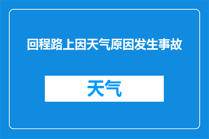 回程路上因天气原因发生事故(在回程途中，因恶劣天气条件导致交通事故发生，这是否意味着我们应重新评估对天气因素的应对措施？)