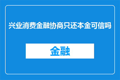 兴业消费金融协商只还本金可信吗(兴业消费金融协商只还本金是否可信？)