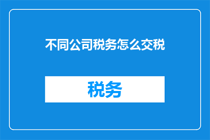 不同公司税务怎么交税(如何为不同公司类型缴纳税务？)