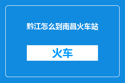 黔江怎么到南昌火车站(黔江区如何抵达南昌火车站？)