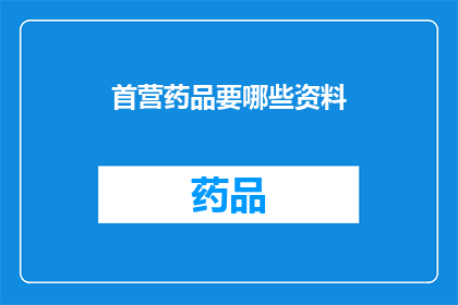 首营药品要哪些资料(首营药品需要哪些资料？)